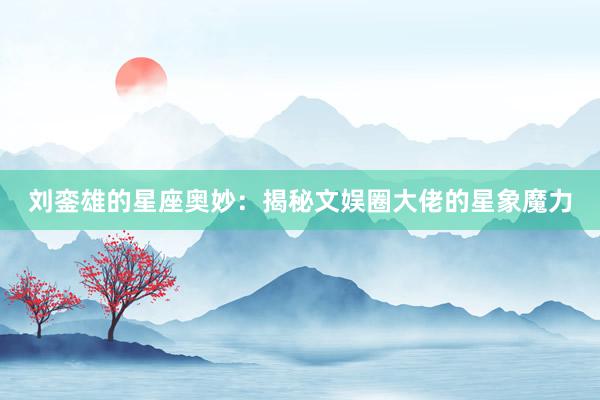 刘銮雄的星座奥妙：揭秘文娱圈大佬的星象魔力