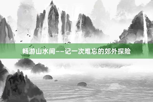 畅游山水间——记一次难忘的郊外探险