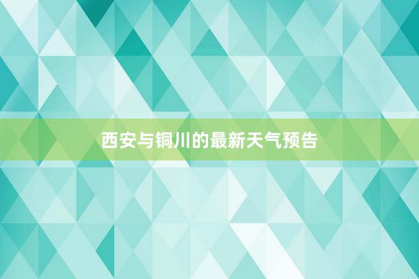 西安与铜川的最新天气预告