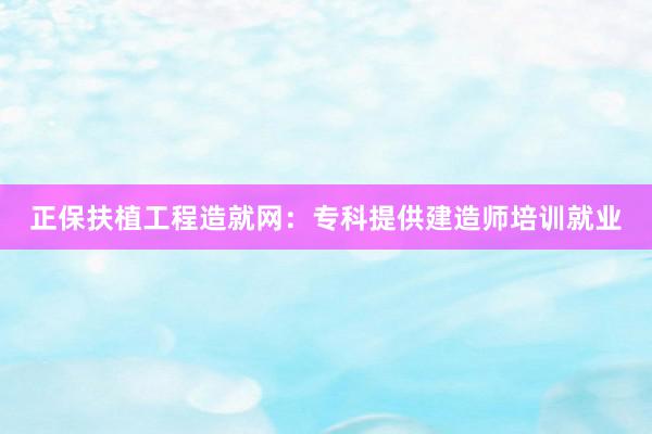 正保扶植工程造就网：专科提供建造师培训就业
