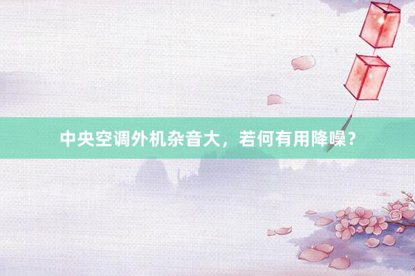 中央空调外机杂音大，若何有用降噪？