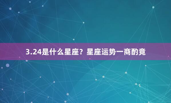3.24是什么星座？星座运势一商酌竟