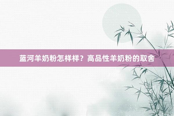 蓝河羊奶粉怎样样？高品性羊奶粉的取舍