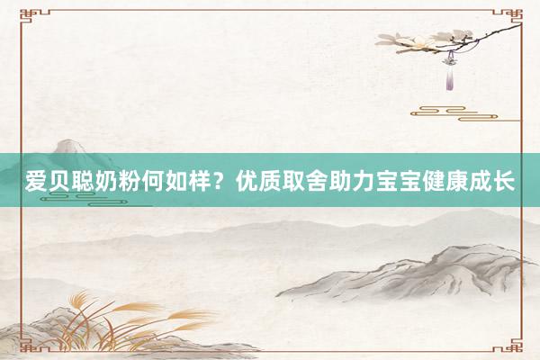 爱贝聪奶粉何如样？优质取舍助力宝宝健康成长
