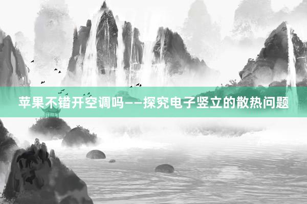 苹果不错开空调吗——探究电子竖立的散热问题