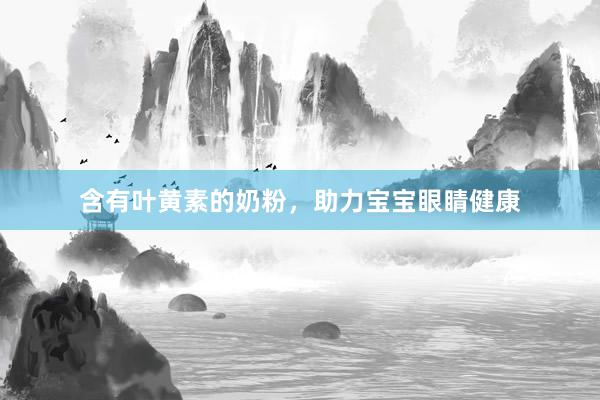 含有叶黄素的奶粉，助力宝宝眼睛健康