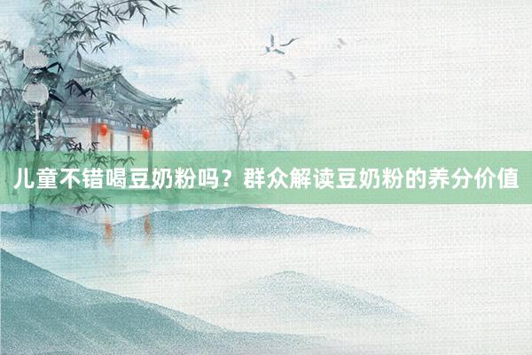 儿童不错喝豆奶粉吗？群众解读豆奶粉的养分价值