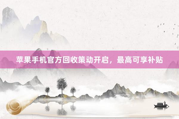 苹果手机官方回收策动开启，最高可享补贴