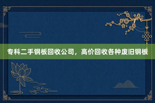 专科二手钢板回收公司，高价回收各种废旧钢板