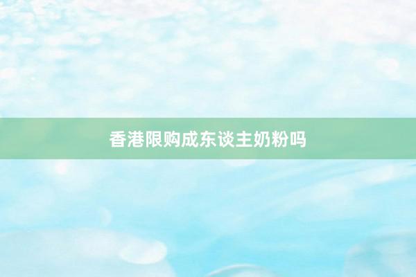 香港限购成东谈主奶粉吗