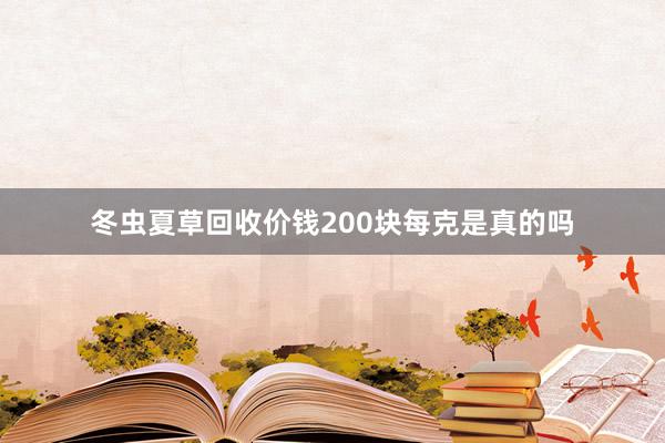 冬虫夏草回收价钱200块每克是真的吗