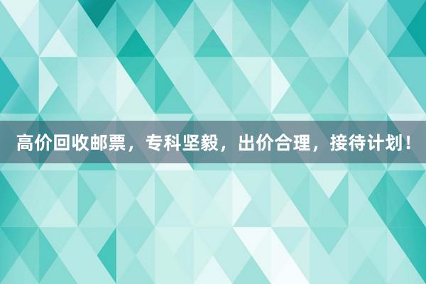 高价回收邮票，专科坚毅，出价合理，接待计划！