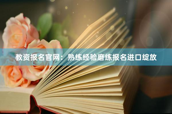 教资报名官网：熟练经验磨练报名进口绽放