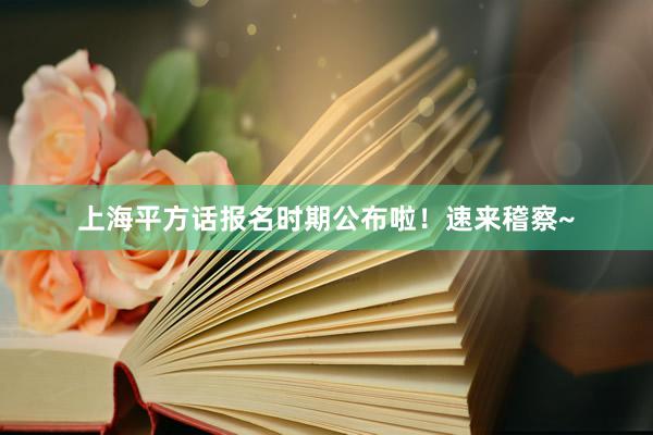 上海平方话报名时期公布啦！速来稽察~