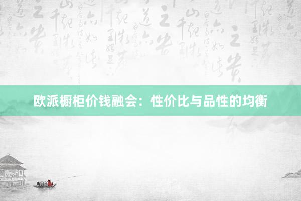 欧派橱柜价钱融会：性价比与品性的均衡