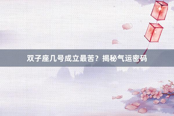 双子座几号成立最苦？揭秘气运密码