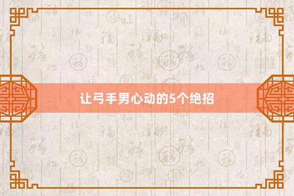 让弓手男心动的5个绝招