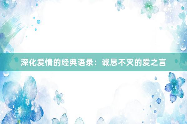 深化爱情的经典语录：诚恳不灭的爱之言