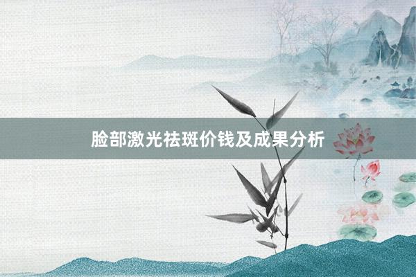 脸部激光祛斑价钱及成果分析